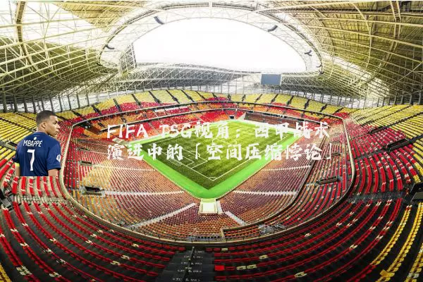 FIFA TSG视角:西甲战术演进中的「空间压缩悖论」