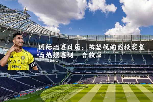 国际比赛日历：被忽视的竞技变量与地理赛制耦合效应
