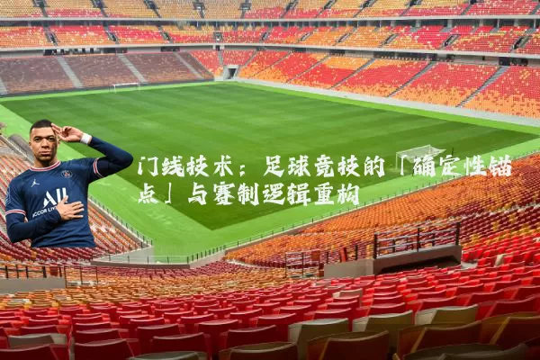 门线技术:足球竞技的「确定性锚点」与赛制逻辑重构