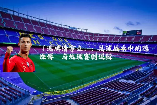 「洗牌清零点」：足球战术中的隐性博弈与地理赛制逻辑