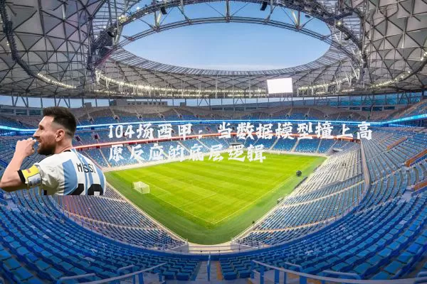 104场西甲:当数据模型撞上高原反应的底层逻辑