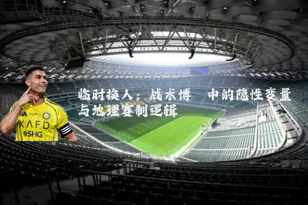 临时换人:战术博弈中的隐性变量与地理赛制逻辑