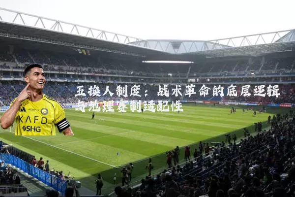五换人制度:战术革命的底层逻辑与地理赛制适配性