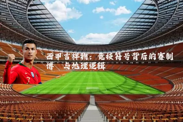 西甲吉祥物：竞技符号背后的赛制博弈与地理逻辑