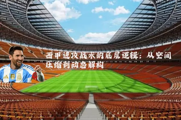 西甲进攻战术的底层逻辑:从空间压缩到动态解构