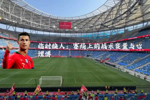 临时换人:赛场上的战术变量与心理博弈
