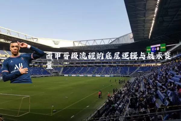 西甲晋级流程的底层逻辑与战术变量