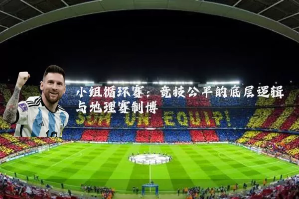 小组循环赛:竞技公平的底层逻辑与地理赛制博弈