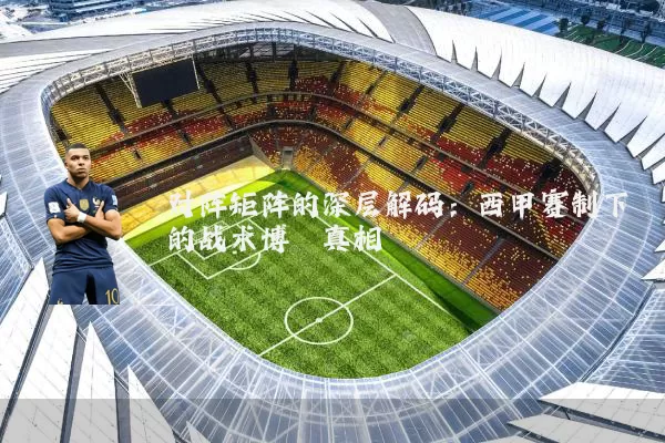 对阵矩阵的深层解码:西甲赛制下的战术博弈真相