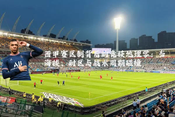 西甲赛区制背后的竞技地理学:当海拔、时区与战术周期碰撞