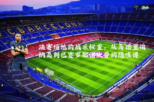 决赛场地的战术权重:从马德里伯纳乌到巴塞罗那诺坎普的隐性博弈